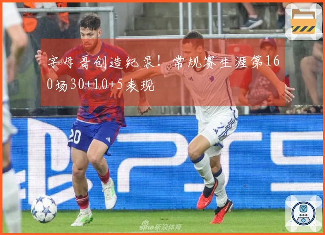 字母哥创造纪录！常规赛生涯第160场30+10+5表现