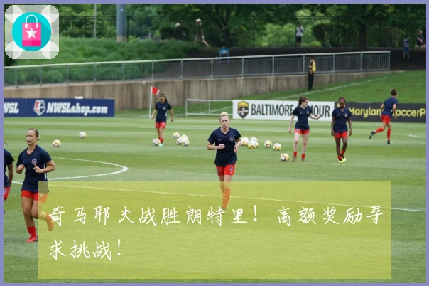 奇马耶夫战胜朗特里！高额奖励寻求挑战！