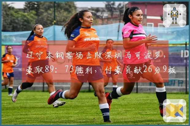 辽宁本钢客场击败深圳马可波罗，豪取89：73胜利，付豪贡献26分9板，鄢手骐添17分，莫兰德斩获21板6助攻