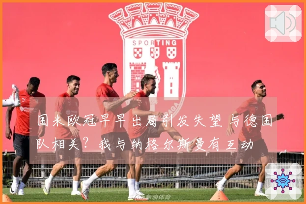 国米欧冠早早出局引发失望 与德国队相关？我与纳格尔斯曼有互动