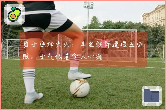 勇士逆转失利，库里缺阵遭遇五连败，士气低落令人心痛