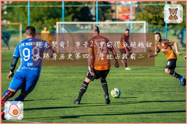 超东契奇！华子25岁前得分超越甜瓜跻身历史第四，詹杜占据前二