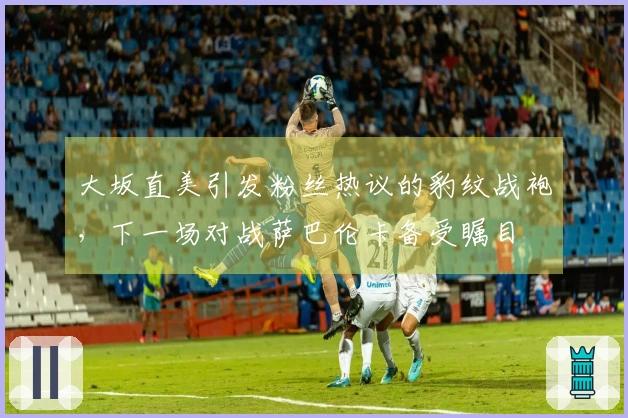 大坂直美引发粉丝热议的豹纹战袍，下一场对战萨巴伦卡备受瞩目