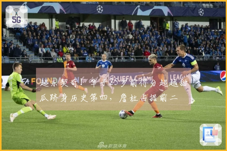 超东契奇！华子25岁前得分超越甜瓜跻身历史第四，詹杜占据前二