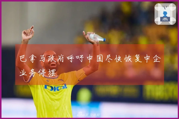 巴拿马政府呼吁中国尽快恢复中企业务停摆