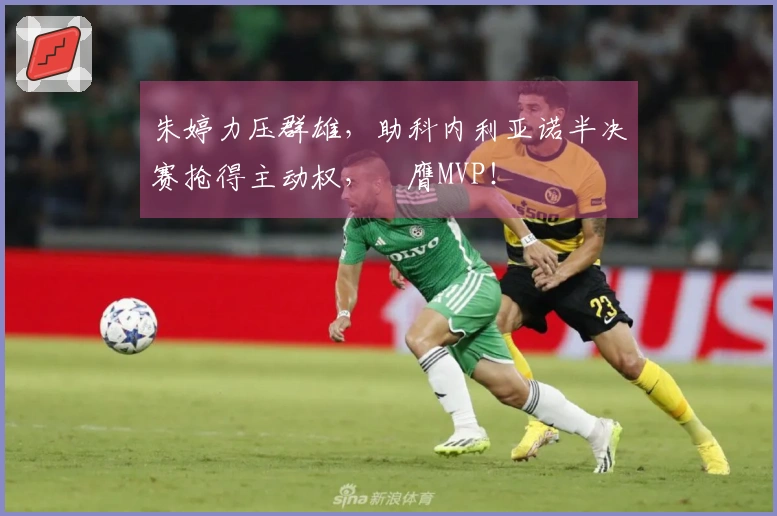 朱婷力压群雄，助科内利亚诺半决赛抢得主动权，榮膺MVP！