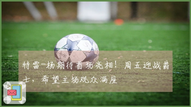 特雷-杨期待首场亮相！周五迎战爵士，希望主场观众满座