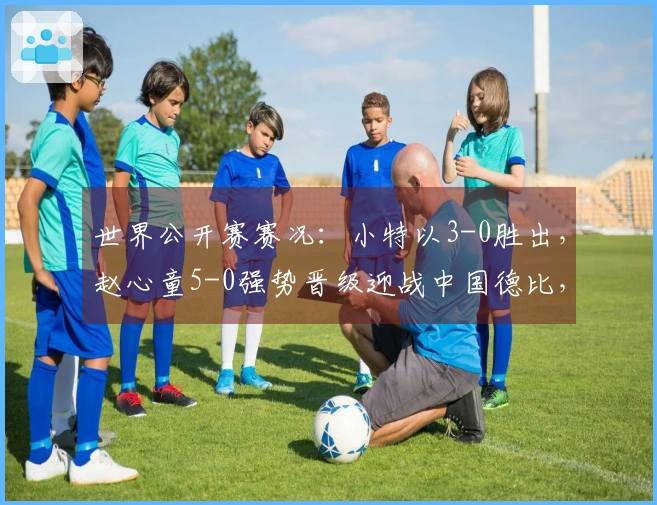 世界公开赛赛况：小特以3-0胜出，赵心童5-0强势晋级迎战中国德比，附赛程信息