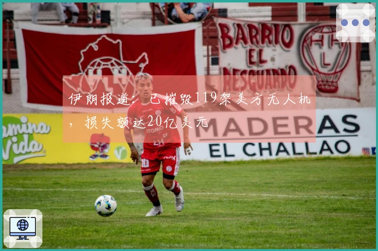 伊朗报道：已摧毁119架美方无人机，损失额达20亿美元