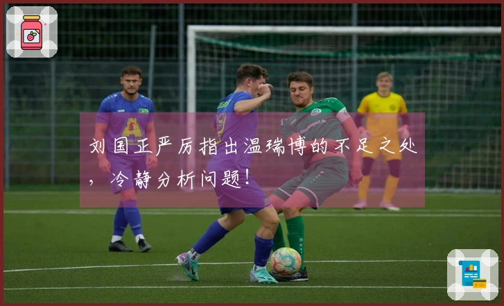 刘国正严厉指出温瑞博的不足之处，冷静分析问题！