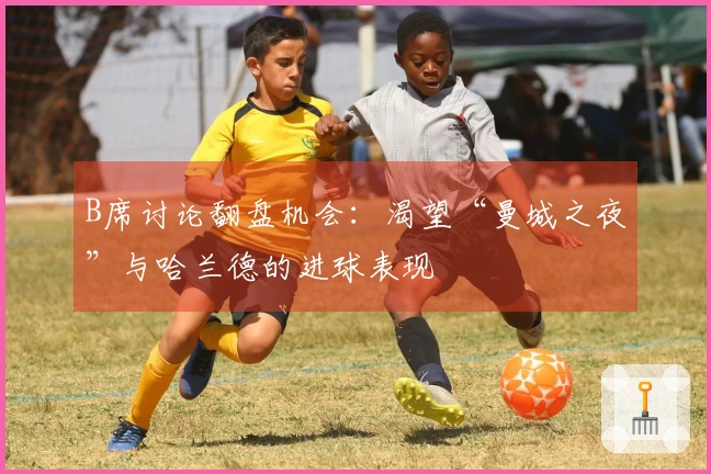 B席讨论翻盘机会：渴望“曼城之夜”与哈兰德的进球表现