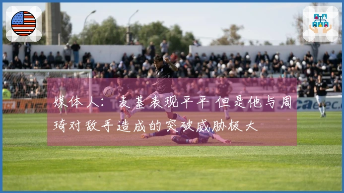 媒体人：麦基表现平平 但是他与周琦对敌手造成的突破威胁极大