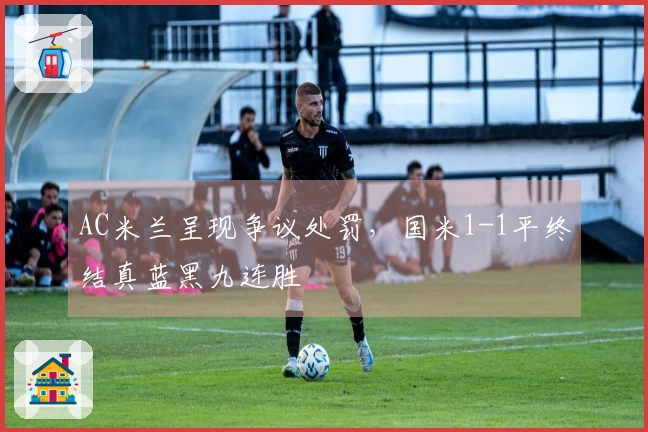 AC米兰呈现争议处罚，国米1-1平终结真蓝黑九连胜