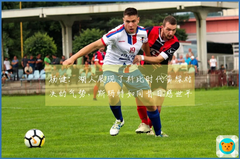 杨健：湖人展现了科比时代黄绿对决的气势，斯玛特如同昔日慈世平