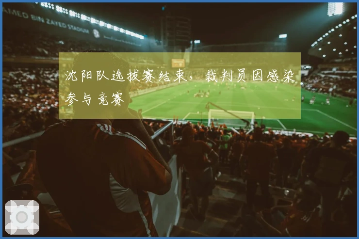 沈阳队选拔赛结束，裁判员因感染参与竞赛