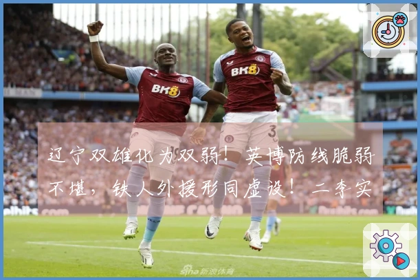 辽宁双雄化为双弱！英博防线脆弱不堪，铁人外援形同虚设！二李实力相当