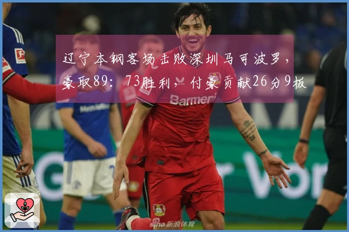 辽宁本钢客场击败深圳马可波罗，豪取89：73胜利，付豪贡献26分9板，鄢手骐添17分，莫兰德斩获21板6助攻