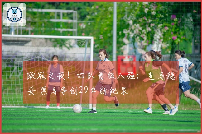 欧冠之夜！四队晋级八强：皇马稳妥 黑马争创29年新纪录