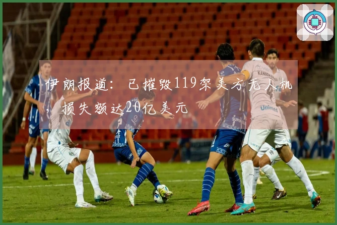 伊朗报道：已摧毁119架美方无人机，损失额达20亿美元