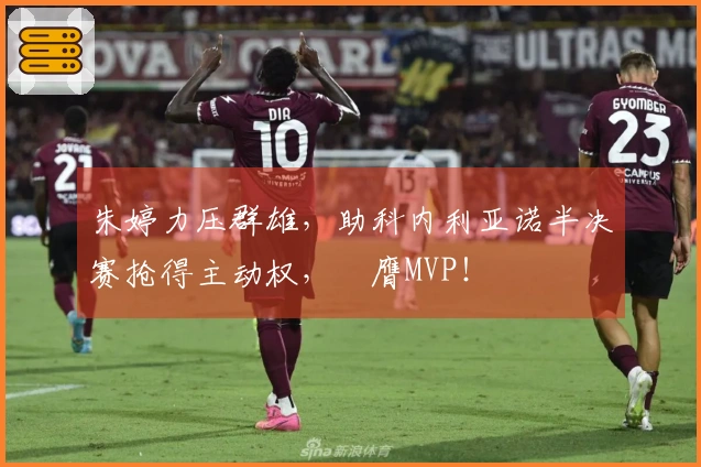 朱婷力压群雄，助科内利亚诺半决赛抢得主动权，榮膺MVP！