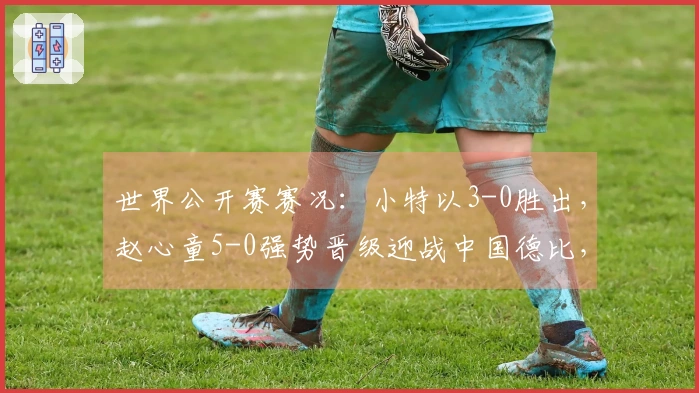 世界公开赛赛况：小特以3-0胜出，赵心童5-0强势晋级迎战中国德比，附赛程信息