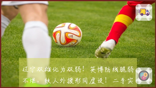 辽宁双雄化为双弱！英博防线脆弱不堪，铁人外援形同虚设！二李实力相当