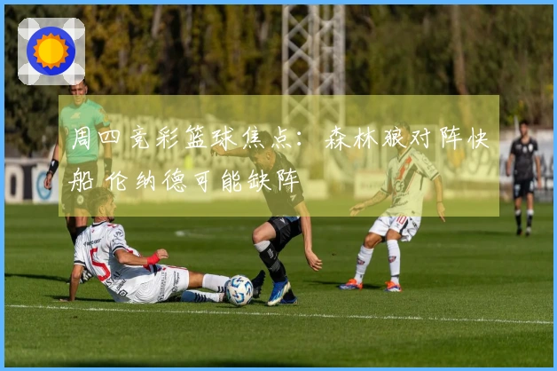 周四竞彩篮球焦点：森林狼对阵快船 伦纳德可能缺阵